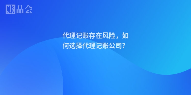 代理记账存在风险，如何选择代理记账公司？