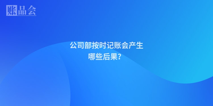公司部按时记账会产生哪些后果？