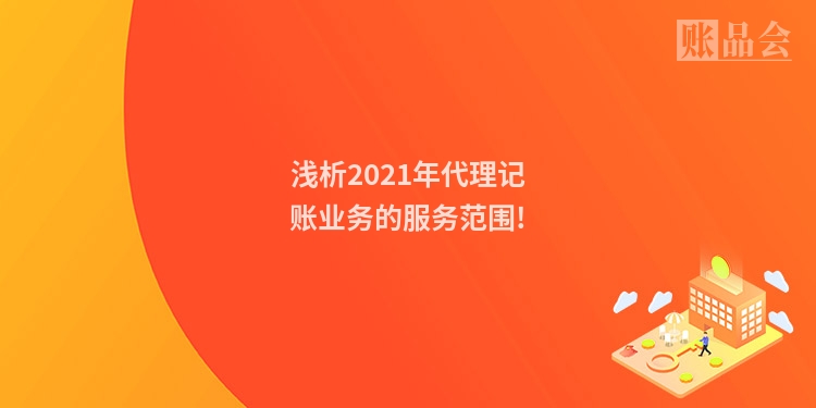 浅析2021年代理记账业务的服务范围!