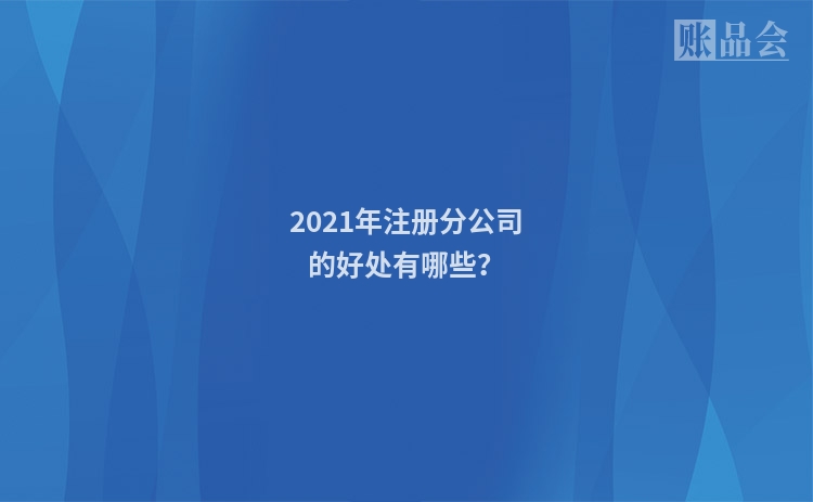 2021年注册分公司的好处有哪些？