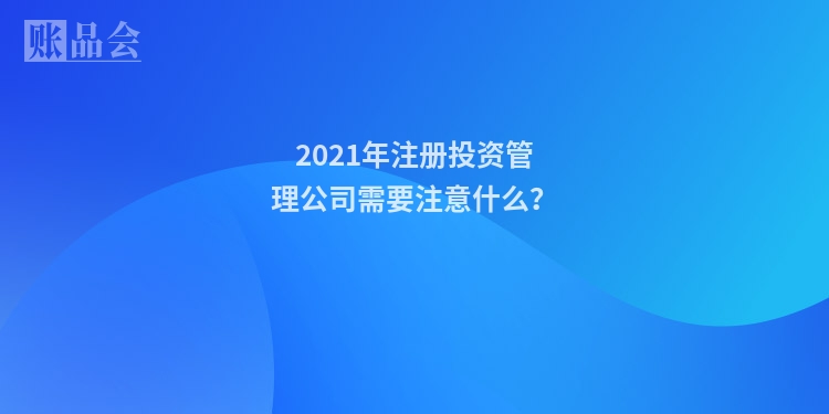 2021年注册投资管理公司需要注意什么？
