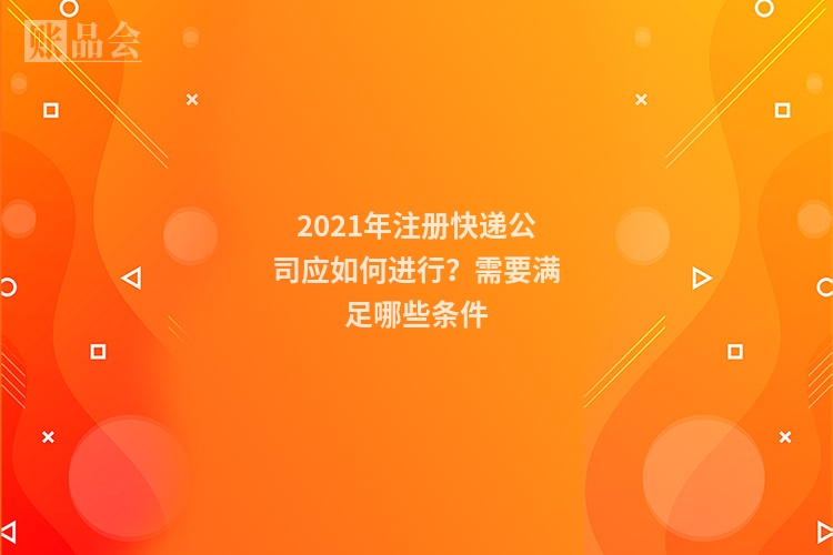 2021年注册快递公司应如何进行？需要满足哪些条件
