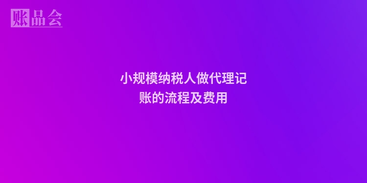 小规模纳税人做代理记账的流程及费用