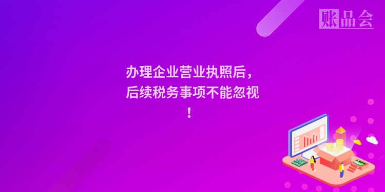 办理企业营业执照后，后续税务事项不能忽视！