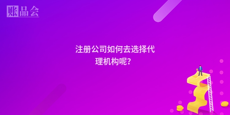 注册公司如何去选择代理机构呢？