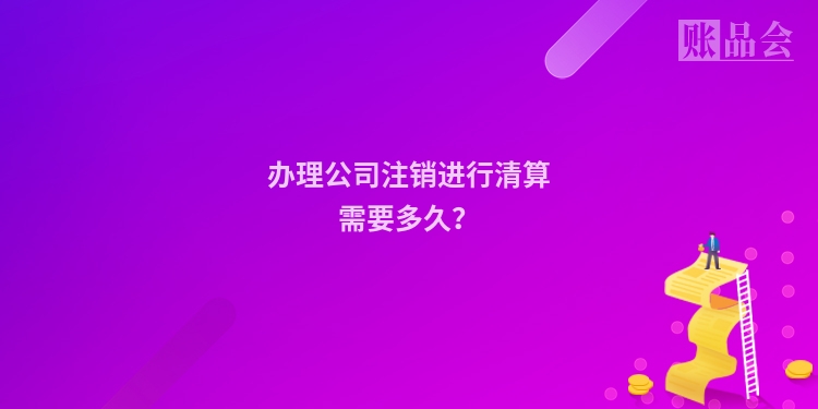 办理公司注销进行清算需要多久？