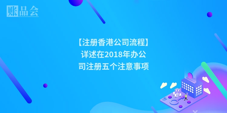 【注册香港公司流程】详述在2018年办公司注册五个注意事项