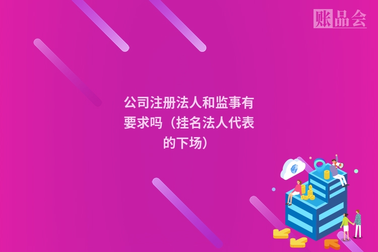 公司注册法人和监事有要求吗（挂名法人代表的下场）