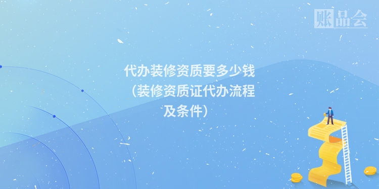 代办装修资质要多少钱（装修资质证代办流程及条件）