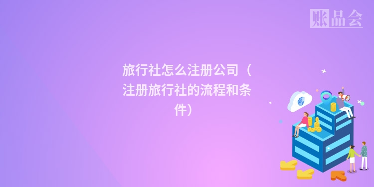旅行社怎么注册公司(注册旅行社的流程和条件)
