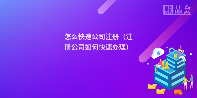 怎么快速公司注册（注册公司如何快速办理）