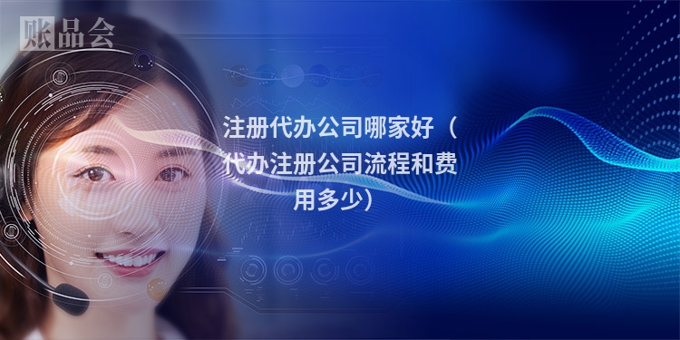 注册代办公司哪家好（代办注册公司流程和费用多少）