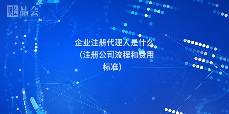 企业注册代理人是什么（注册公司流程和费用标准）