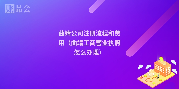 曲靖公司注册流程和费用（曲靖工商营业执照怎么办理）