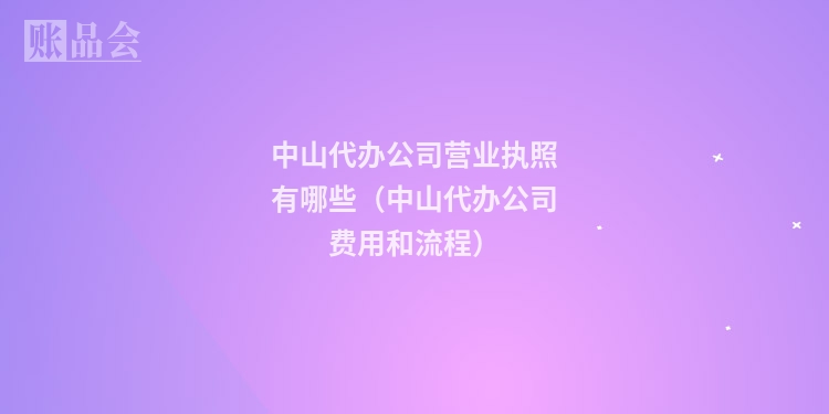中山代办公司营业执照有哪些（中山代办公司费用和流程）