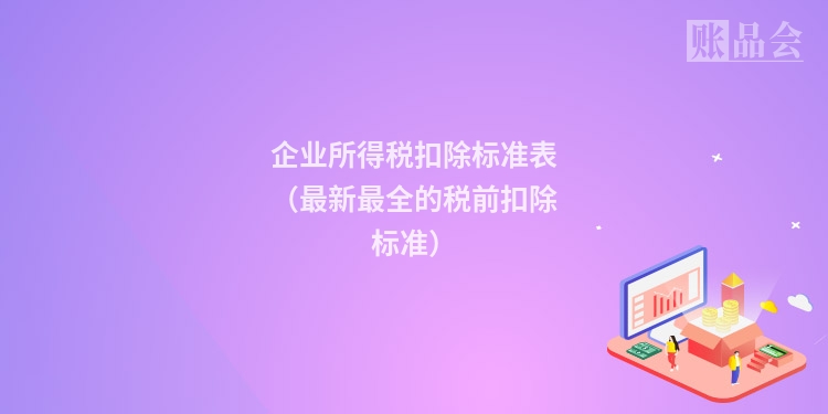 企业所得税扣除标准表（最新最全的税前扣除标准）