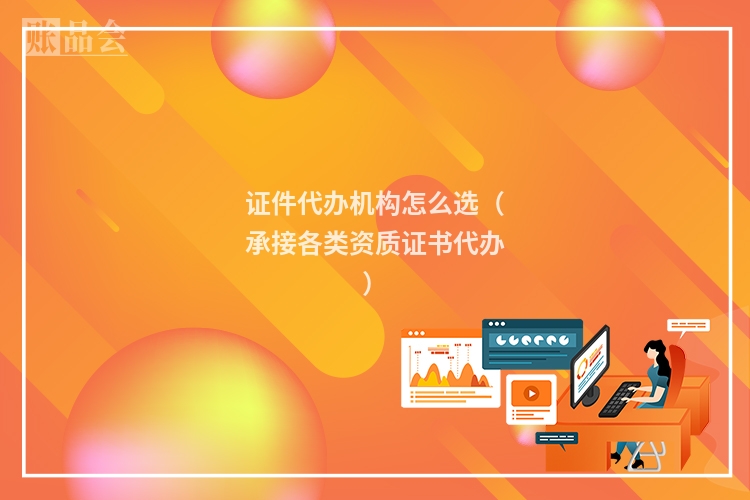 证件代办机构怎么选（承接各类资质证书代办）