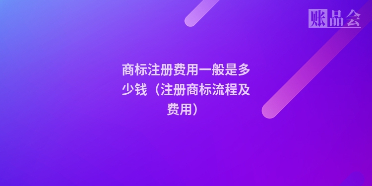 商标注册费用一般是多少钱（注册商标流程及费用）