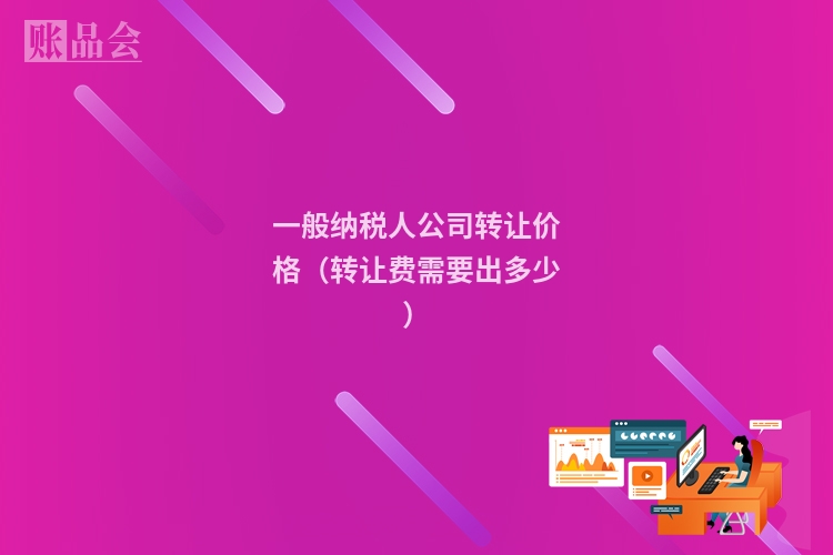 一般纳税人公司转让价格（转让费需要出多少）