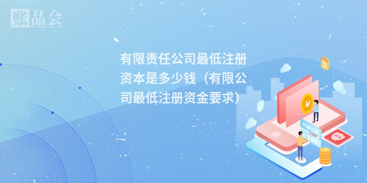 有限责任公司最低注册资本是多少钱（有限公司最低注册资金要求）