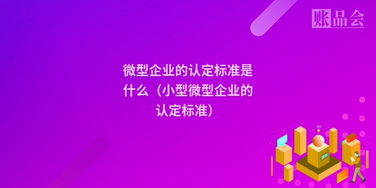 微型企业的认定标准是什么（小型微型企业的认定标准）