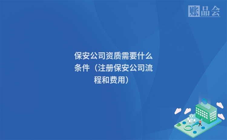 保安公司资质需要什么条件（注册保安公司流程和费用）