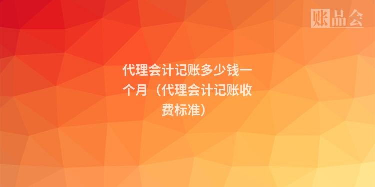 代理会计记账多少钱一个月（代理会计记账收费标准）