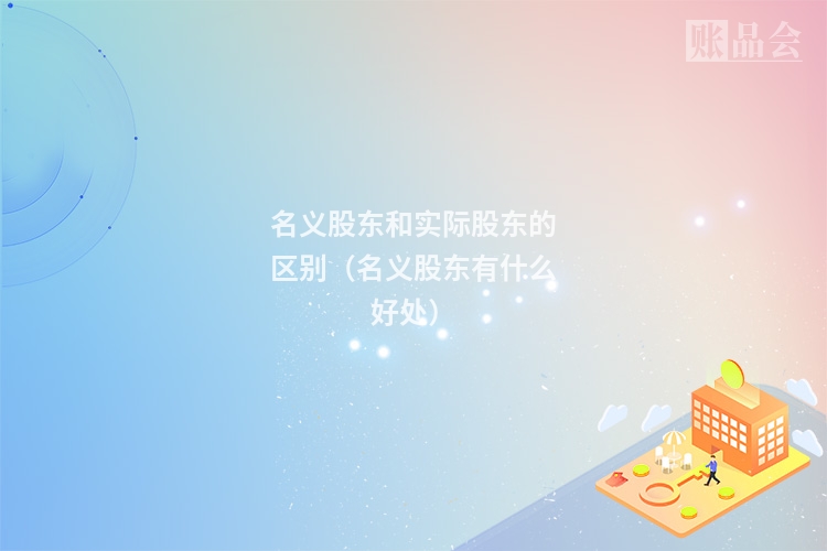 名义股东和实际股东的区别（名义股东有什么好处）
