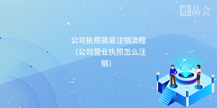 公司执照简易注销流程（公司营业执照怎么注销）