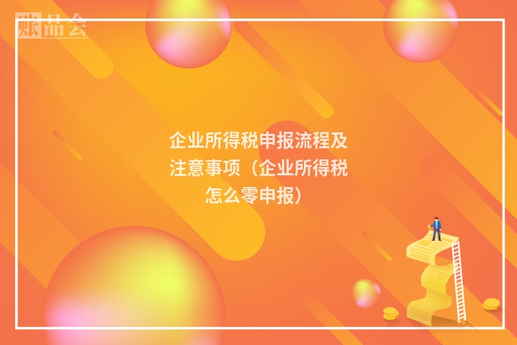 企业所得税申报流程及注意事项（企业所得税怎么零申报）