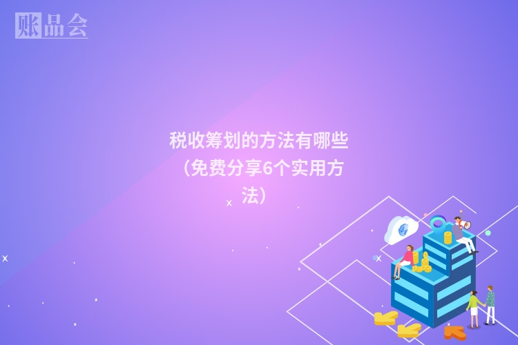 税收筹划的方法有哪些（免费分享6个实用方法）