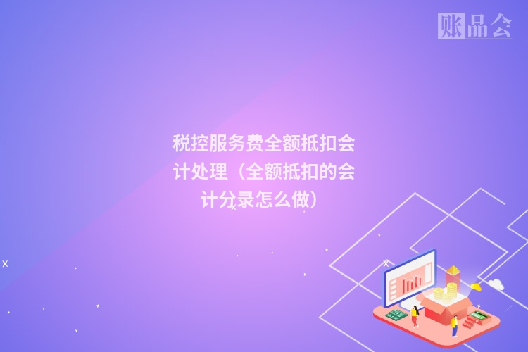 税控服务费全额抵扣会计处理（全额抵扣的会计分录怎么做）