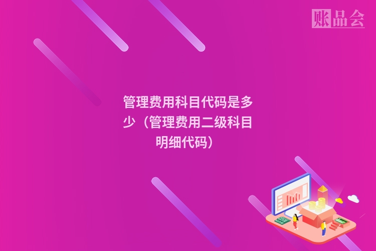 管理费用科目代码是多少（管理费用二级科目明细代码）