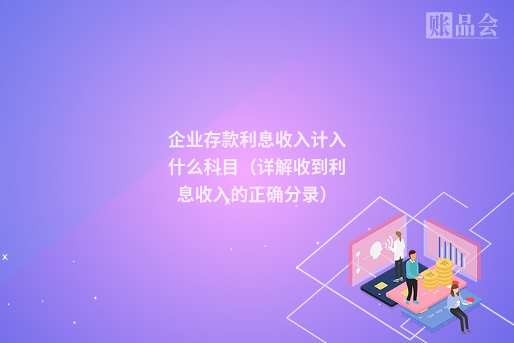 企业存款利息收入计入什么科目（详解收到利息收入的正确分录）