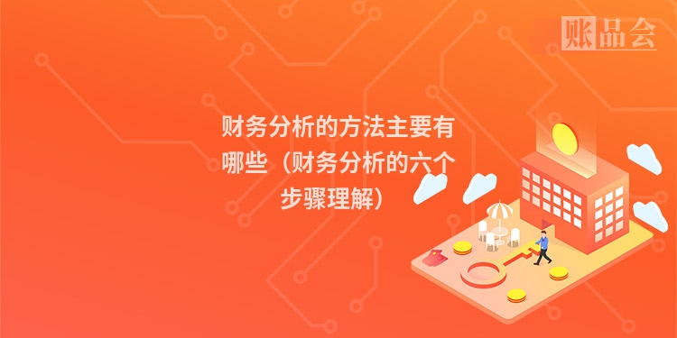 财务分析的方法主要有哪些(财务分析的六个步骤理解)