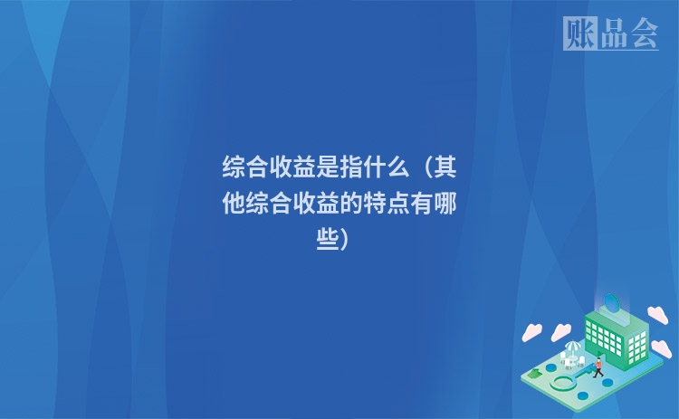 综合收益是指什么（其他综合收益的特点有哪些）