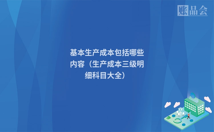 基本生产成本包括哪些内容（生产成本三级明细科目大全）