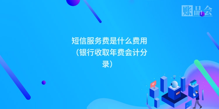 短信服务费是什么费用（银行收取年费会计分录）