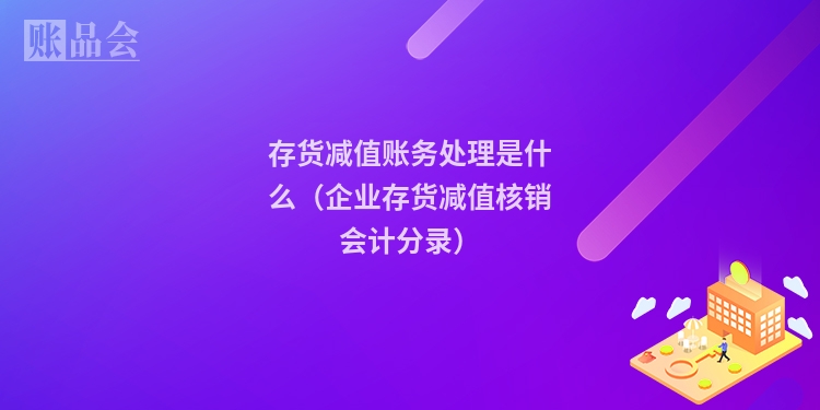 存货减值账务处理是什么（企业存货减值核销会计分录）