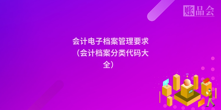 会计电子档案管理要求（会计档案分类代码大全）