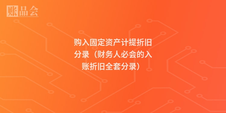 购入固定资产计提折旧分录（财务人必会的入账折旧全套分录）