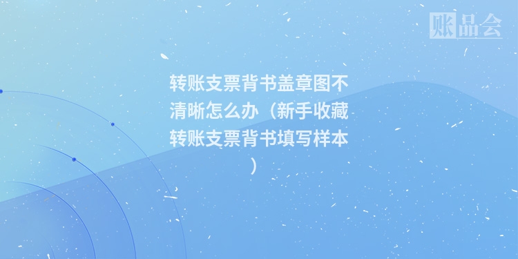 转账支票背书盖章图不清晰怎么办（新手收藏转账支票背书填写样本）