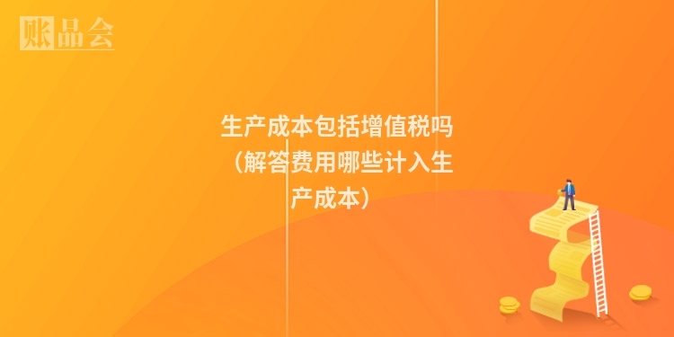 生产成本包括增值税吗（解答费用哪些计入生产成本）