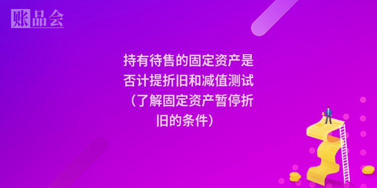 持有待售的固定资产是否计提折旧和减值测试（了解固定资产暂停折旧的条件）