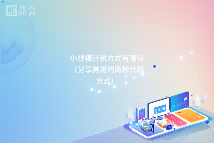 小规模计税方式有哪些（分享常用的两种计税方式）