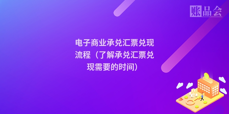 电子商业承兑汇票兑现流程（了解承兑汇票兑现需要的时间）