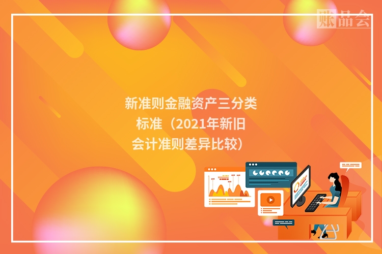 新准则金融资产三分类标准（2021年新旧会计准则差异比较）