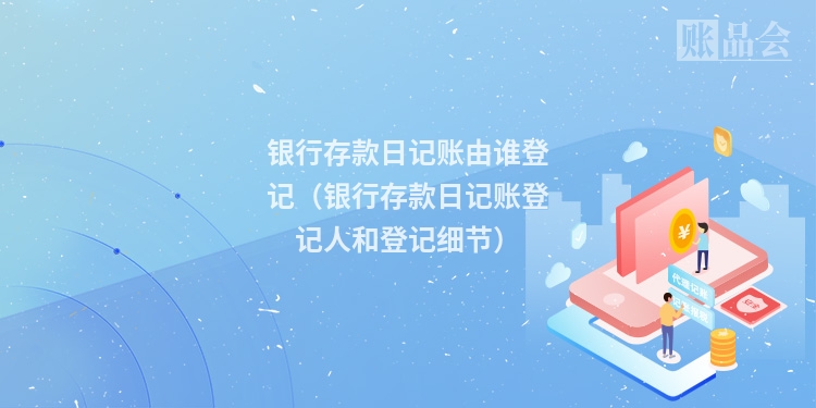 银行存款日记账由谁登记（银行存款日记账登记人和登记细节）
