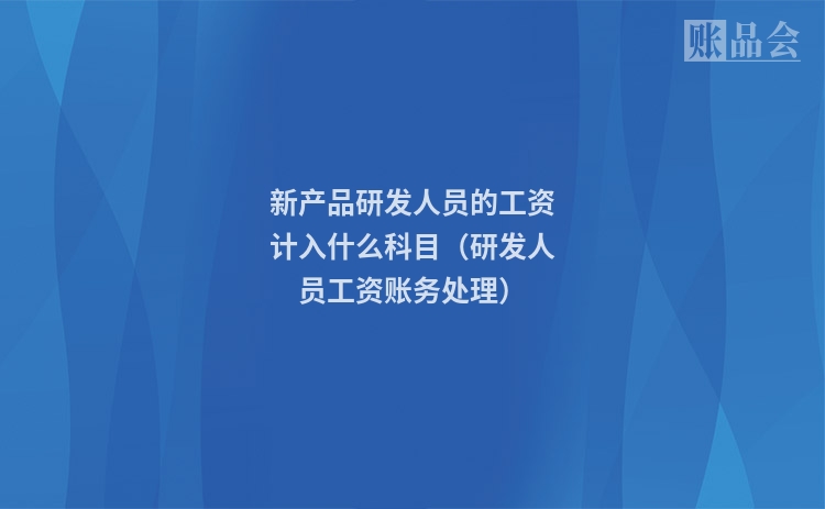 新产品研发人员的工资计入什么科目（研发人员工资账务处理）