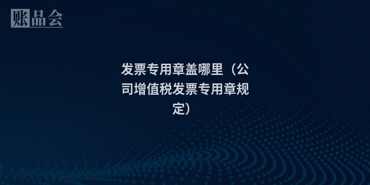 发票专用章盖哪里（公司增值税发票专用章规定）